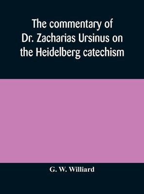 The commentary of Dr. Zacharias Ursinus on the Heidelberg catechism by W. Williard, G.