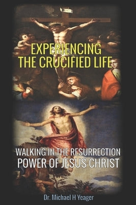 Experiencing the Crucified Life: Walking in the Resurrection Power of Jesus Christ by Yeager, Michael H.