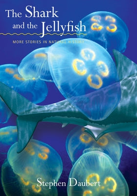 The Shark and the Jellyfish: More Stories in Natural History by Daubert, Stephen