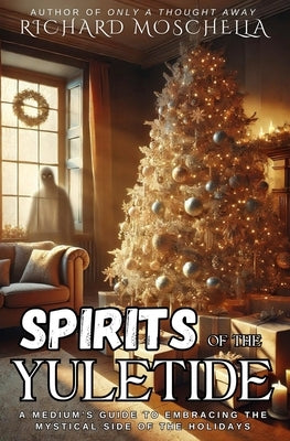 Spirits of the Yuletide: A Medium's Guide to Embracing the Mystical Side of the Holidays by Moschella, Richard