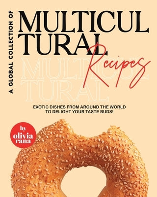 A Global Collection of Multicultural Recipes: Exotic Dishes from Around the World to Delight Your Taste Buds! by Rana, Olivia