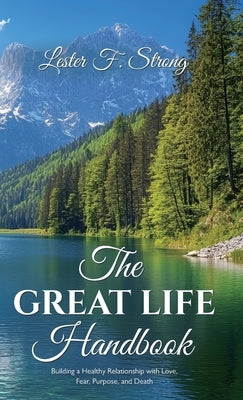 The GREAT LIFE Handbook, Building a Healthy Relationship with Love, Fear, Purpose, and Death by Strong, Lester F.