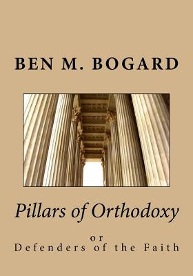 Pillars of Orthodoxy: or Defenders of the Faith by Bogard, Ben M.
