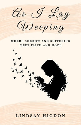 As I Lay Weeping: Where Sorrow and Suffering Meet Faith and Hope by Higdon, Lindsay