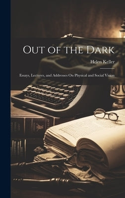 Out of the Dark: Essays, Lectures, and Addresses On Physical and Social Vision by Keller, Helen