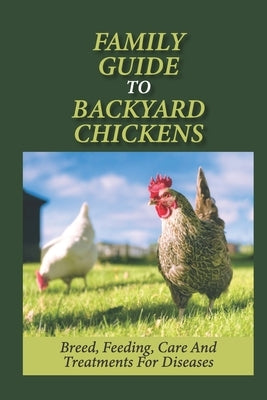 Family Guide To Backyard Chickens: Breed, Feeding, Care And Treatments For Diseases: How To Grow Chickens by Mischke, Arlie