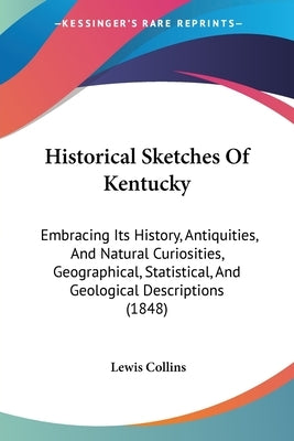 Historical Sketches Of Kentucky: Embracing Its History, Antiquities, And Natural Curiosities, Geographical, Statistical, And Geological Descriptions ( by Collins, Lewis