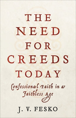 The Need for Creeds Today: Confessional Faith in a Faithless Age by Fesko, J. V.