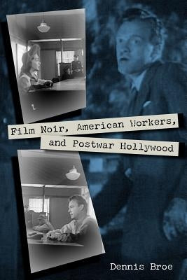 Film Noir, American Workers, and Postwar Hollywood by Broe, Dennis
