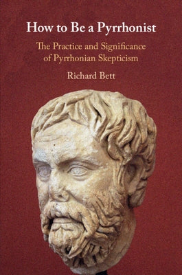 How to Be a Pyrrhonist: The Practice and Significance of Pyrrhonian Skepticism by Bett, Richard