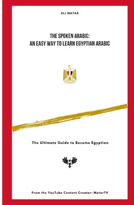 The Spoken Arabic: An Easy Way to Learn Egyptian Arabic: The Ultimate Guide to Become an Egyptian by Matar, Ali