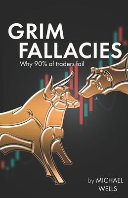 Grim Fallacies: 90% of traders fail, How to be in the 10% by Wells, Michael