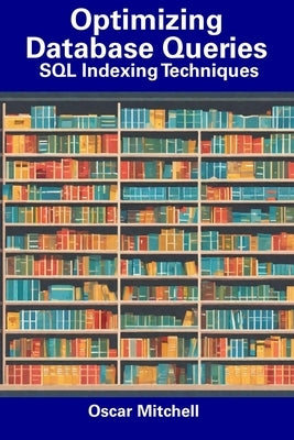 Optimizing Database Queries: SQL Indexing Techniques by Mitchell, Oscar