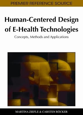 Human-Centered Design of E-Health Technologies: Concepts, Methods and Applications by Ziefle, Martina
