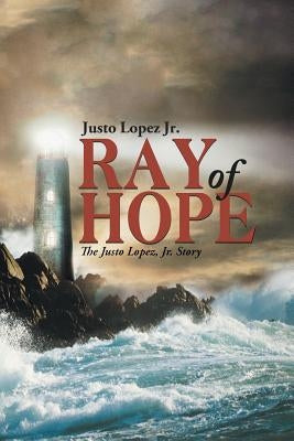 Ray of Hope: The Justo Lopez, Jr. Story by Lopez, Justo, Jr.