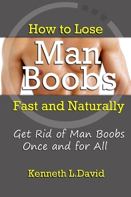 How to Lose Man Boobs Fast and Naturally: Get Rid of Man Boobs Once and for All by L. David, Kenneth