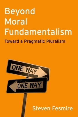 Beyond Moral Fundamentalism: Toward a Pragmatic Pluralism by Fesmire, Steven