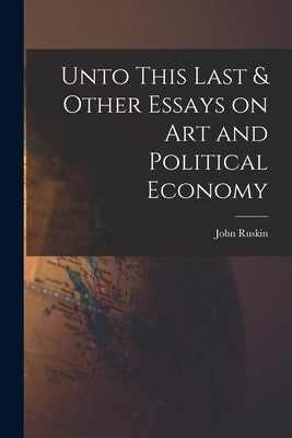 Unto This Last & Other Essays on art and Political Economy by Ruskin, John