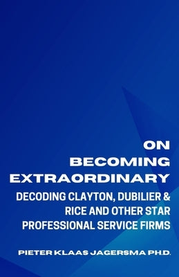 On Becoming Extraordinary: Decoding Clayton, Dubilier & Rice and other Star Professional Service Firms by Jagersma, Pieter Klaas