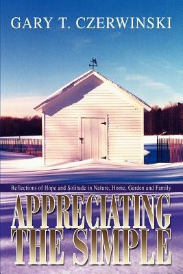 Appreciating the Simple: Reflections of Hope and Solitude in Nature, Home, Garden and Family by Czerwinski, Gary T.