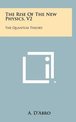 The Rise Of The New Physics, V2: The Quantum Theory by D'Abro, A.