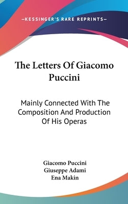 The Letters Of Giacomo Puccini: Mainly Connected With The Composition And Production Of His Operas by Puccini, Giacomo