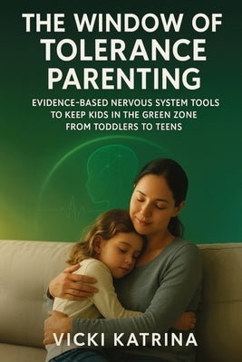 The Window of Tolerance Parenting: Evidence-Based Nervous System Tools to Keep Kids in the Green Zone from Toddlers to Teens by Katrina, Vicki