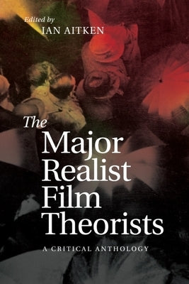 The Major Realist Film Theorists: A Critical Anthology by Aitken, Ian
