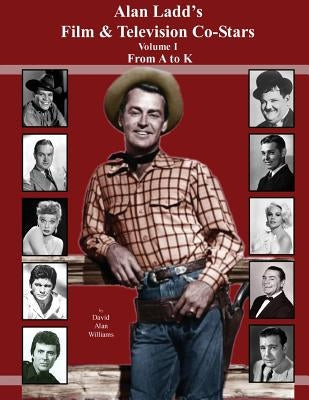Alan Ladd's Film & Television Co-Stars Volume I From A to K by Williams, David Alan
