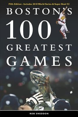 Boston's 100 Greatest Games: Fifth Edition - Includes 2018 World Series & Super Bowl 53 by Sneddon, Rob