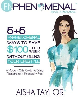 5+5 FNPhenomenal Ways to Save $100 This Week Without Killing Your Lifestyle: A Modern Girl's Guide to Being Phenomenal + Financially Free by Taylor, Aisha