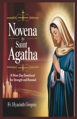 Novena To Saint Agatha: A Nine-Day Devotional for Strength and Renewal by Gregory, Hyacinth