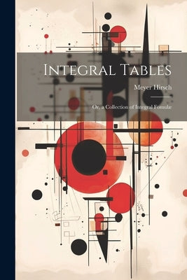 Integral Tables: Or, a Collection of Integral Fomulæ by Hirsch, Meyer
