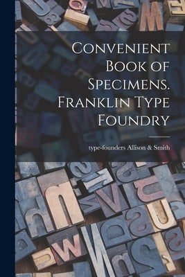 Convenient Book of Specimens. Franklin Type Foundry by Allison &. Smith, Type-Founders