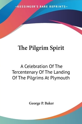 The Pilgrim Spirit: A Celebration Of The Tercentenary Of The Landing Of The Pilgrims At Plymouth by Baker, George P.