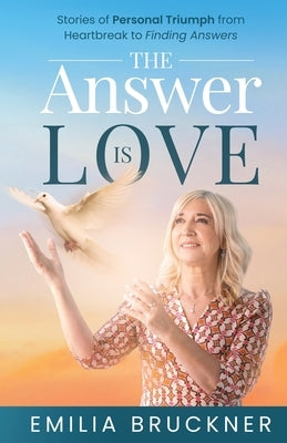 The Answer Is Love: Stories of Personal Triumph From Heartbreak to Finding Answers by Bruckner, Emilia
