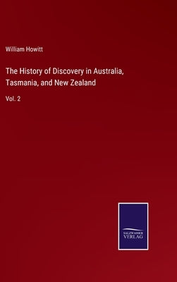 The History of Discovery in Australia, Tasmania, and New Zealand: Vol. 2 by Howitt, William