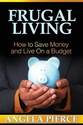 Frugal Living: How to Save Money and Live on a Budget by Pierce Angela