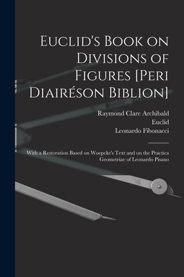 Euclid's Book on Divisions of Figures [Peri Diairéson Biblion] [microform]: With a Restoration Based on Woepcke's Text and on the Practica Geometriae by Archibald, Raymond Clare 1875-1955