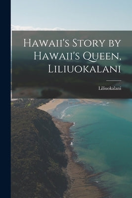 Hawaii's Story by Hawaii's Queen, Liliuokalani by Liliuokalani