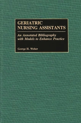 Geriatric Nursing Assistants: An Annotated Bibliography with Models to Enhance Practice by Weber, George H.