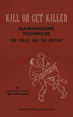 KILL OR GET KILLED Manhandling Techniques For Police and The Military by Applegate, Lt Col Rex
