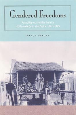 Gendered Freedoms: Race, Rights, and the Politics of Household in the Delta, 1861-1875 by Bercaw, Nancy