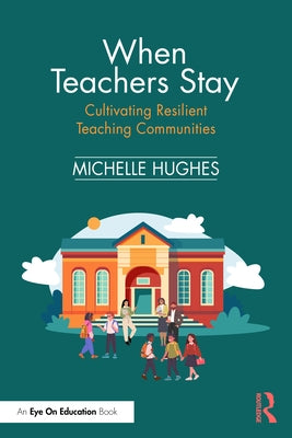 When Teachers Stay: Cultivating Resilient Teaching Communities by Hughes, Michelle