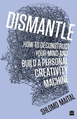 Dismantle: How to Deconstruct Your Mind and Build a Personal Creativity Machine by Maital, Shlomo
