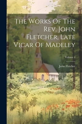 The Works Of The Rev. John Fletcher, Late Vicar Of Madeley; Volume 4 by Fletcher, John
