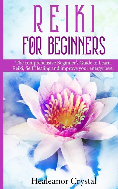Reiki for Beginners: The comprehensive Beginner's Guide to Learn Reiki, Self Healing and improve your energy level by Crystal, Healeanor