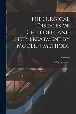 The Surgical Diseases of Children, and Their Treatment by Modern Methods by Power, D'Arcy