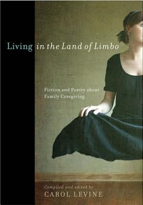 Living in the Land of Limbo: Fiction and Poetry about Family Caregiving by Levine, Carol