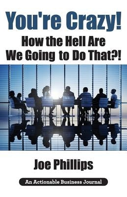 You're Crazy! How the Hell Are We Going to Do That?!: What Leaders Need to Do to Be Successful and Get Their People Fully Engaged and Fully Committed by Phillips, Joe